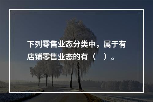 下列零售业态分类中，属于有店铺零售业态的有（　）。