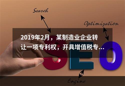 2019年2月，某制造业企业转让一项专利权，开具增值税专用发