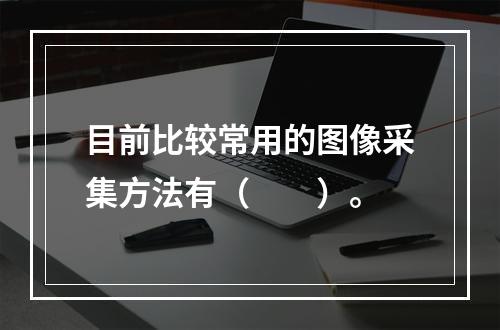 目前比较常用的图像采集方法有（　　）。