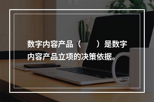 数字内容产品（　　）是数字内容产品立项的决策依据。