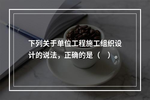 下列关于单位工程施工组织设计的说法，正确的是（　）。