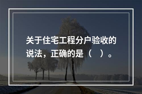 关于住宅工程分户验收的说法，正确的是（　）。