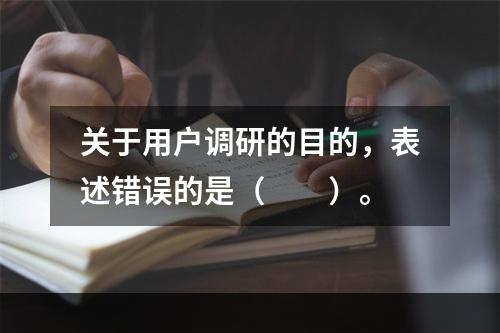 关于用户调研的目的，表述错误的是（　　）。