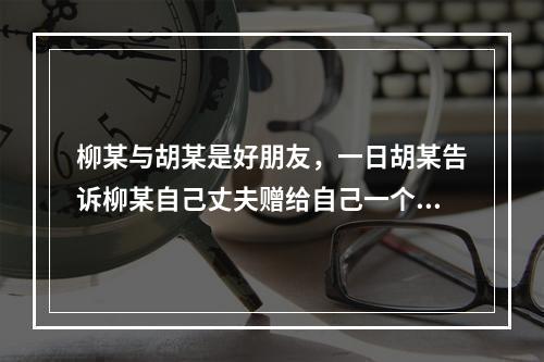 柳某与胡某是好朋友，一日胡某告诉柳某自己丈夫赠给自己一个大钻