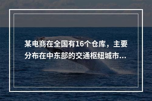 某电商在全国有16个仓库，主要分布在中东部的交通枢纽城市，