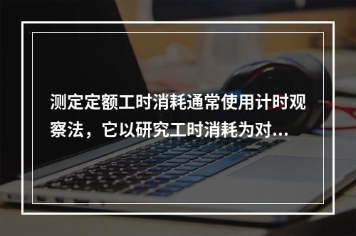 测定定额工时消耗通常使用计时观察法，它以研究工时消耗为对象，