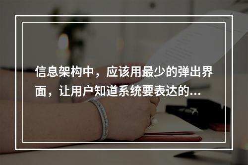 信息架构中，应该用最少的弹出界面，让用户知道系统要表达的事情