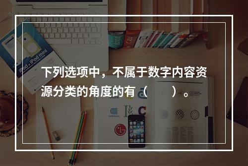 下列选项中，不属于数字内容资源分类的角度的有（　　）。