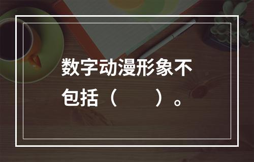 数字动漫形象不包括（　　）。