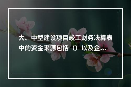 大、中型建设项目竣工财务决算表中的资金来源包括（）以及企业债