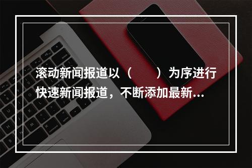 滚动新闻报道以（　　）为序进行快速新闻报道，不断添加最新、最