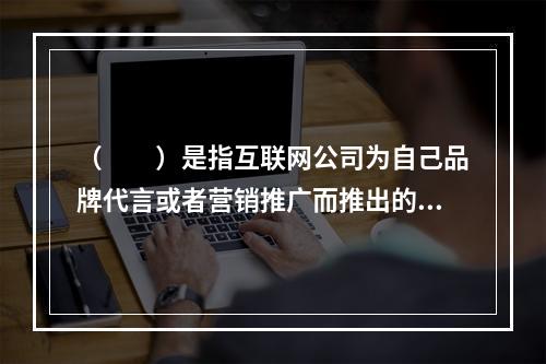 （　　）是指互联网公司为自己品牌代言或者营销推广而推出的数字