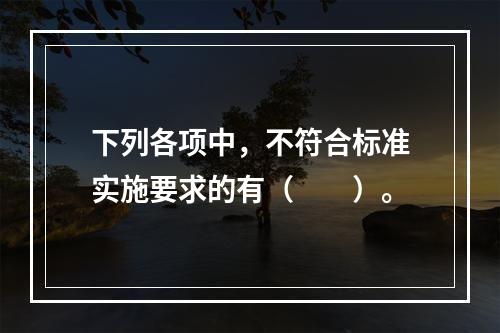 下列各项中，不符合标准实施要求的有（　　）。