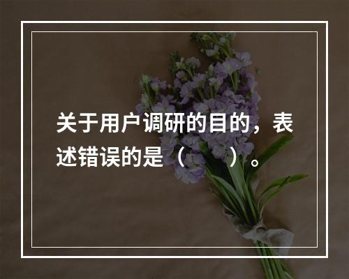 关于用户调研的目的，表述错误的是（　　）。