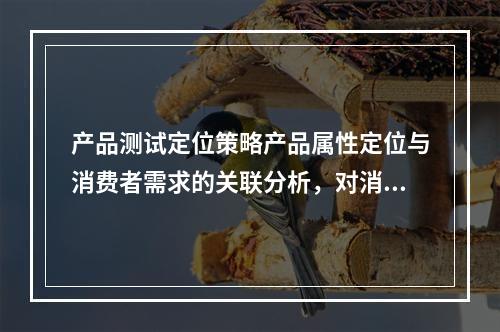 产品测试定位策略产品属性定位与消费者需求的关联分析，对消费者