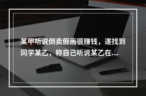 某甲听说倒卖假画很赚钱，遂找到同学某乙，称自己听说某乙在收藏