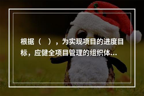 根据（　），为实现项目的进度目标，应健全项目管理的组织体系。