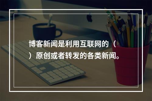 博客新闻是利用互联网的（　　）原创或者转发的各类新闻。