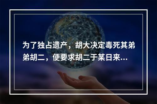 为了独占遗产，胡大决定毒死其弟弟胡二，便要求胡二于某日来自家