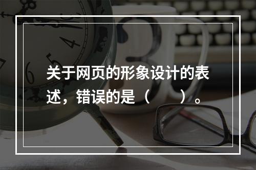 关于网页的形象设计的表述，错误的是（　　）。