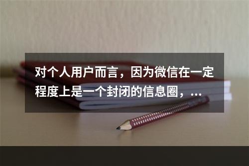 对个人用户而言，因为微信在一定程度上是一个封闭的信息圈，所以