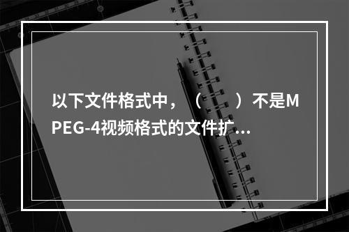 以下文件格式中，（　　）不是MPEG-4视频格式的文件扩展名