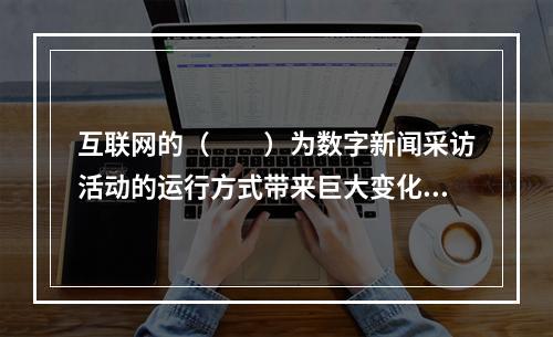 互联网的（　　）为数字新闻采访活动的运行方式带来巨大变化。