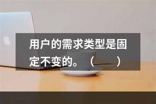 用户的需求类型是固定不变的。（　　）