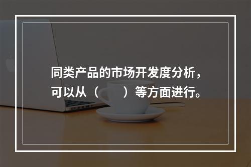 同类产品的市场开发度分析，可以从（　　）等方面进行。