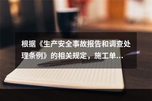 根据《生产安全事故报告和调查处理条例》的相关规定，施工单位对