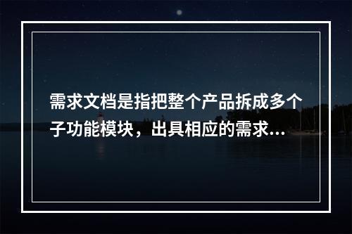 需求文档是指把整个产品拆成多个子功能模块，出具相应的需求文档