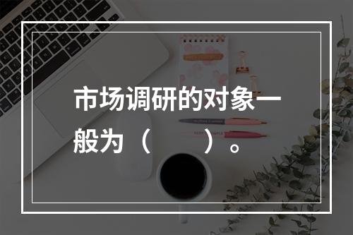 市场调研的对象一般为（　　）。