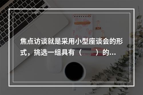 焦点访谈就是采用小型座谈会的形式，挑选一组具有（　　）的消费