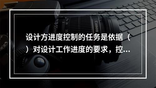 设计方进度控制的任务是依据（　）对设计工作进度的要求，控制设