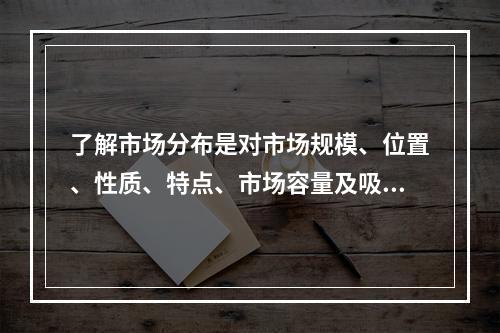 了解市场分布是对市场规模、位置、性质、特点、市场容量及吸引范