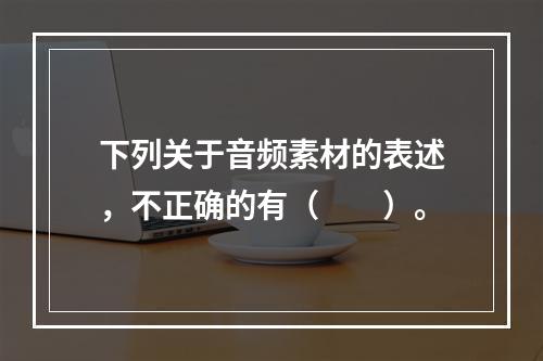 下列关于音频素材的表述，不正确的有（　　）。