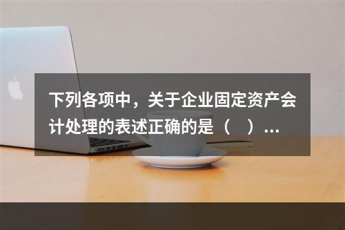 下列各项中，关于企业固定资产会计处理的表述正确的是（　）。