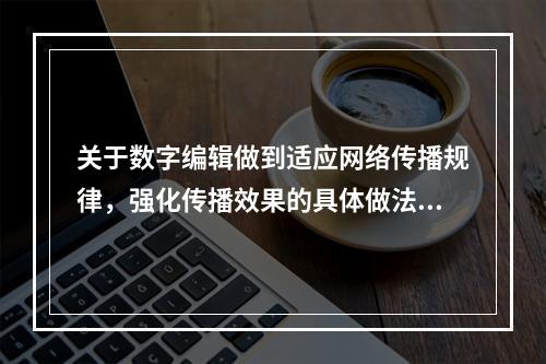 关于数字编辑做到适应网络传播规律，强化传播效果的具体做法错误