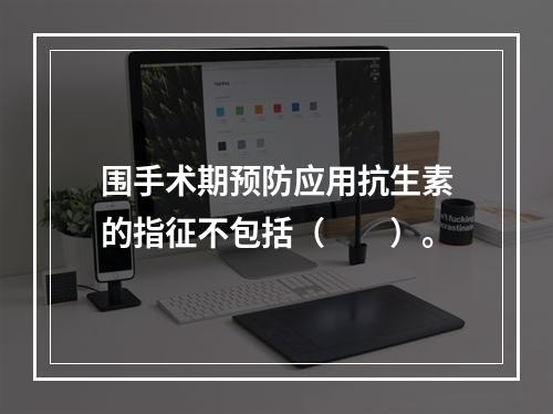 围手术期预防应用抗生素的指征不包括（　　）。