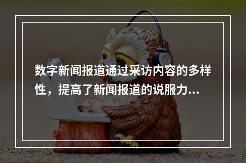 数字新闻报道通过采访内容的多样性，提高了新闻报道的说服力，最