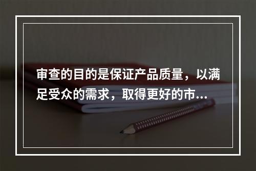 审查的目的是保证产品质量，以满足受众的需求，取得更好的市场效