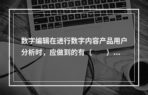 数字编辑在进行数字内容产品用户分析时，应做到的有（　　）。