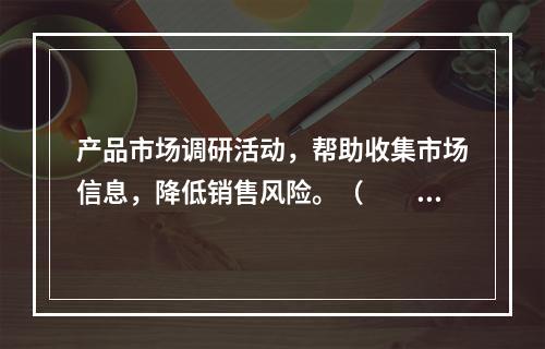 产品市场调研活动，帮助收集市场信息，降低销售风险。（　　）