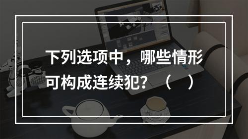 下列选项中，哪些情形可构成连续犯？（　）