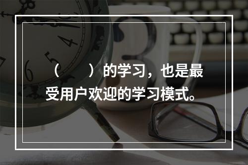 （　　）的学习，也是最受用户欢迎的学习模式。