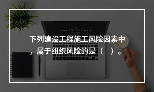 下列建设工程施工风险因素中，属于组织风险的是（　）。