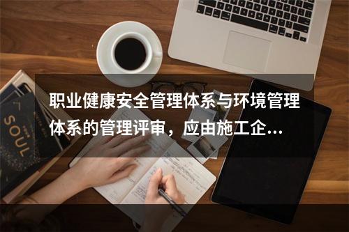 职业健康安全管理体系与环境管理体系的管理评审，应由施工企业的