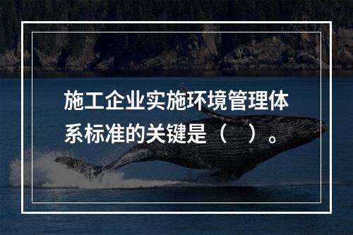 施工企业实施环境管理体系标准的关键是（　）。