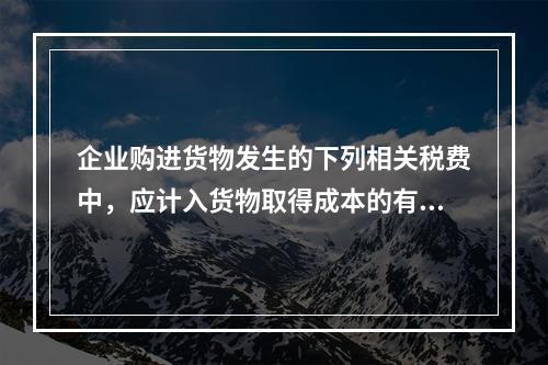 企业购进货物发生的下列相关税费中，应计入货物取得成本的有（　