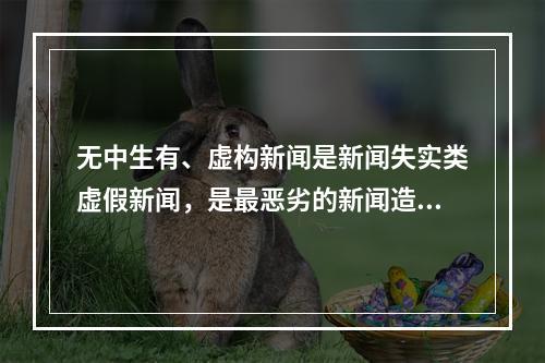 无中生有、虚构新闻是新闻失实类虚假新闻，是最恶劣的新闻造假方